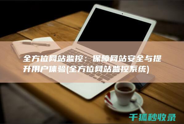 全方位网站监控：保障网站安全与提升用户体验 (全方位网站监控系统)