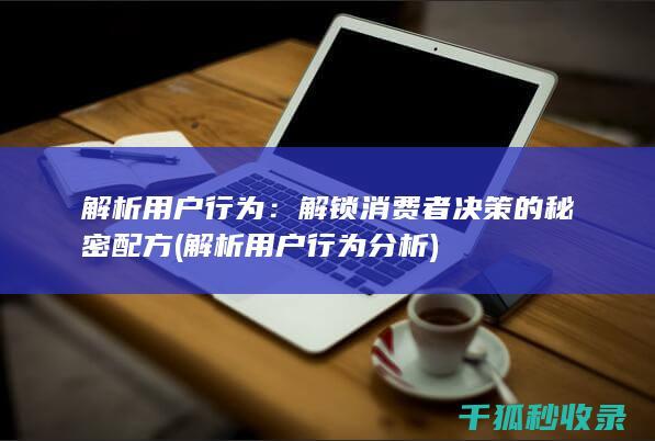 解析用户行为：解锁消费者决策的秘密配方 (解析用户行为分析)