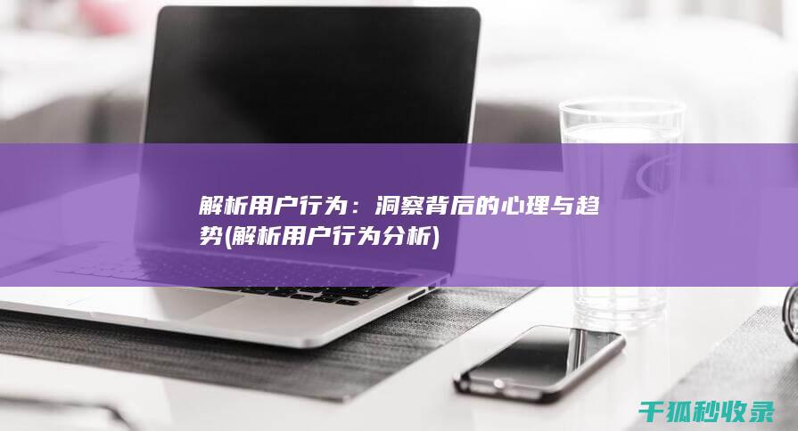 解析用户行为：洞察背后的心理与趋势 (解析用户行为分析)
