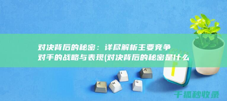 对决背后的秘密：详尽解析主要竞争对手的战略与表现 (对决背后的秘密是什么)