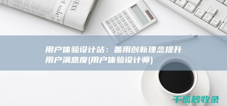 用户体验设计站：善用创新理念提升用户满意度 (用户体验设计师)