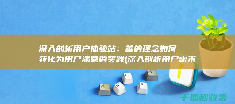 深入剖析用户体验站：善的理念如何转化为用户满意的实践 (深入剖析用户需求)