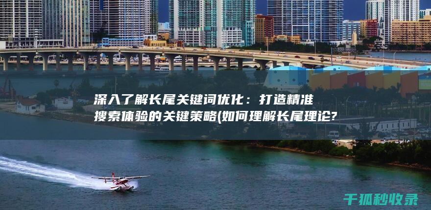 深入了解长尾关键词优化：打造精准搜索体验的关键策略 (如何理解长尾理论?)