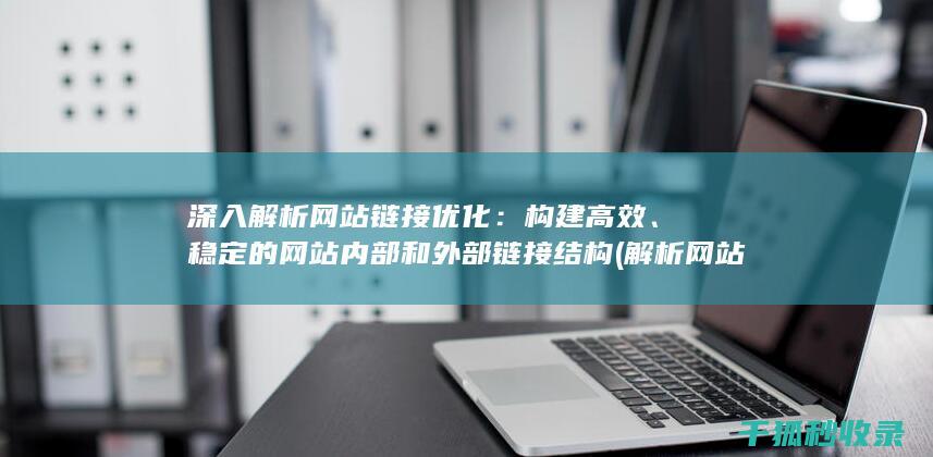 深入解析网站链接优化：构建高效、稳定的网站内部和外部链接结构 (解析网站什么意思)