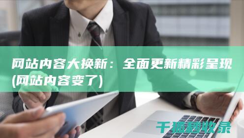 网站内容大换新：全面更新精彩呈现 (网站内容变了)