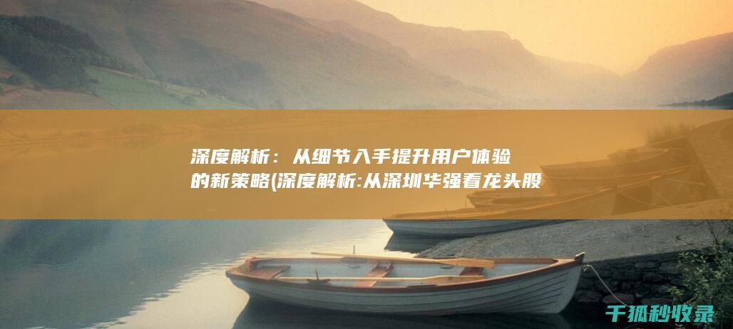 深度解析：从细节入手提升用户体验的新策略 (深度解析:从深圳华强看龙头股的买点)