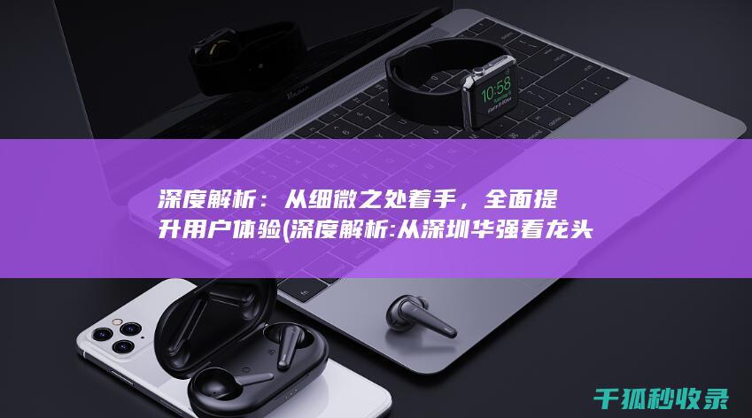 深度解析：从细微之处着手，全面提升用户体验 (深度解析:从深圳华强看龙头股的买点)