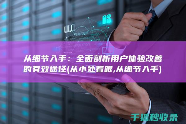 从细节入手：全面剖析用户体验改善的有效途径 (从小处着眼,从细节入手)