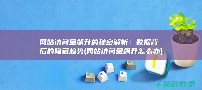 网站访问量飙升的秘密解析：数据背后的隐藏趋势 (网站访问量飙升怎么办)