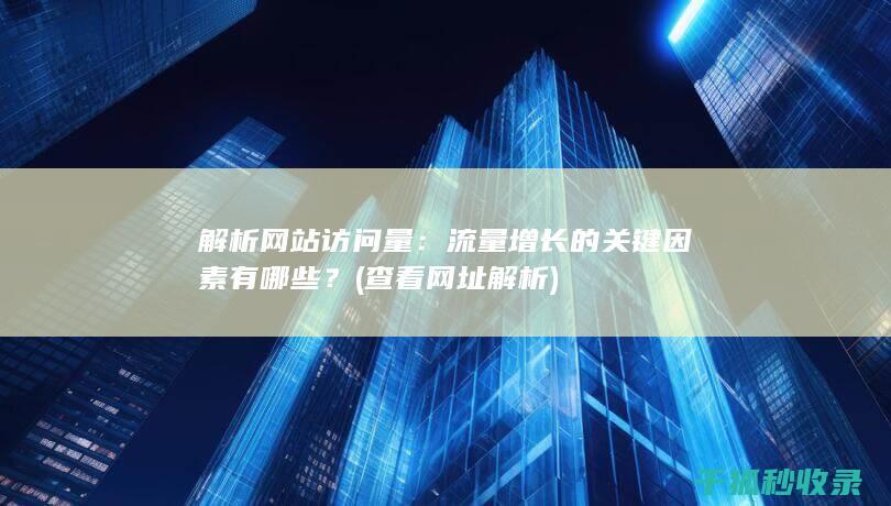 解析网站访问量：流量增长的关键因素有哪些？ (查看网址解析)