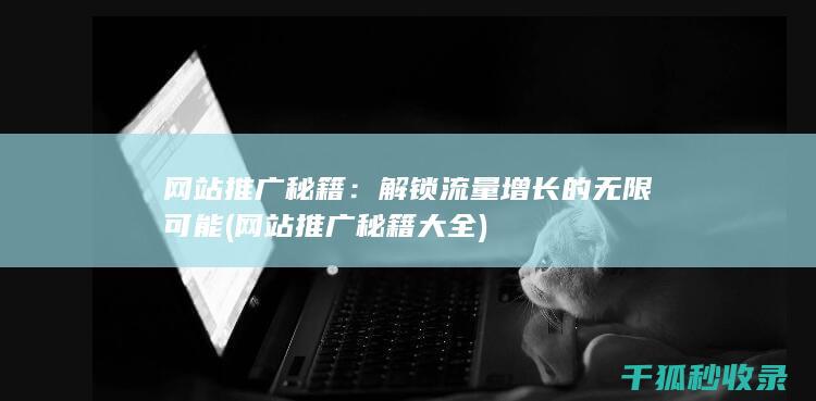 网站推广秘籍：解锁流量增长的无限可能 (网站推广秘籍大全)