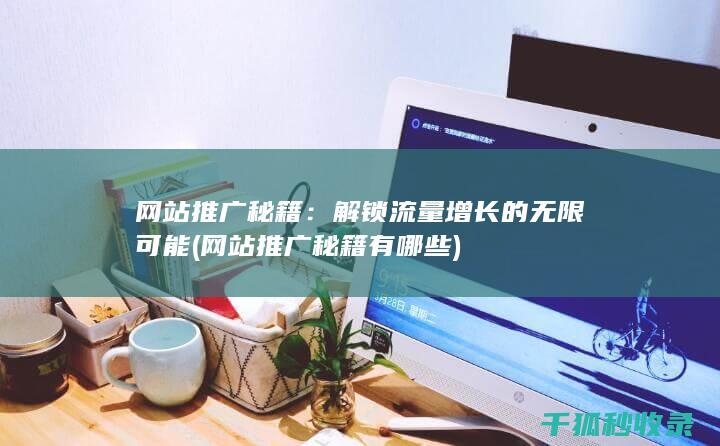 网站推广秘籍：解锁流量增长的无限可能 (网站推广秘籍有哪些)