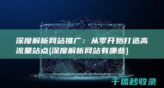 深度解析网站推广：从零开始打造高流量站点 (深度解析网站有哪些)
