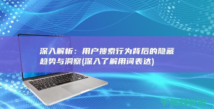 深入解析：用户搜索行为背后的隐藏趋势与洞察 (深入了解用词表达)