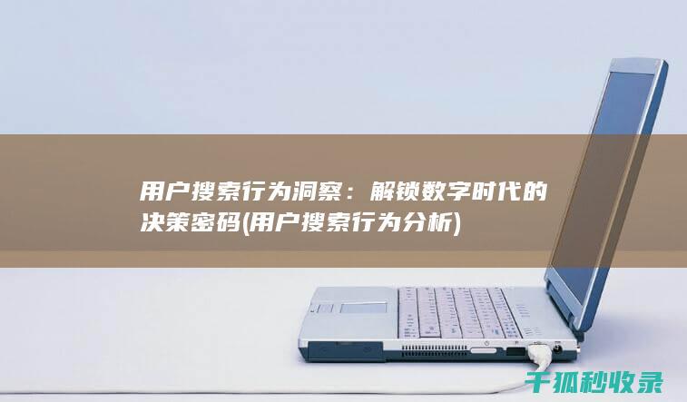 用户搜索行为洞察：解锁数字时代的决策密码 (用户搜索行为分析)