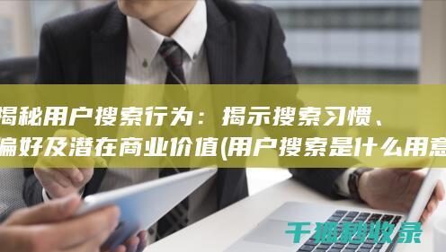 揭秘用户搜索行为：揭示搜索习惯、偏好及潜在商业价值 (用户搜索是什么用意)