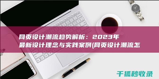 网页设计潮流趋势解析：2023年最新设计理念与实践案例 (网页设计潮流怎么做)