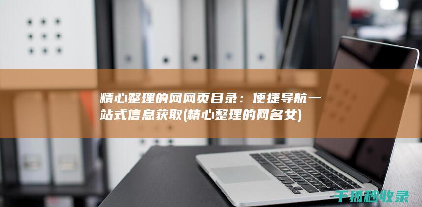 精心整理的网网页目录：便捷导航一站式信息获取 (精心整理的网名女)