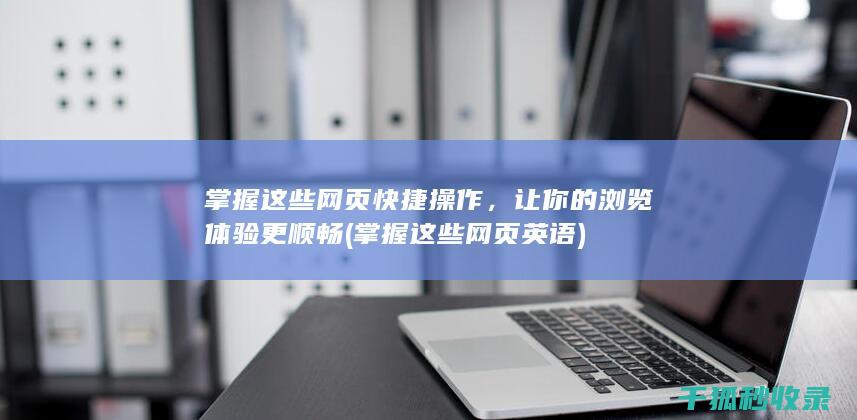 掌握这些网页快捷操作，让你的浏览体验更顺畅 (掌握这些网页英语)