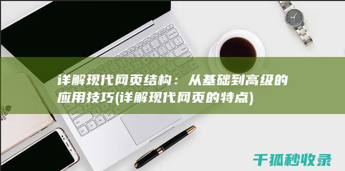 详解现代网页结构：从基础到高级的应用技巧 (详解现代网页的特点)