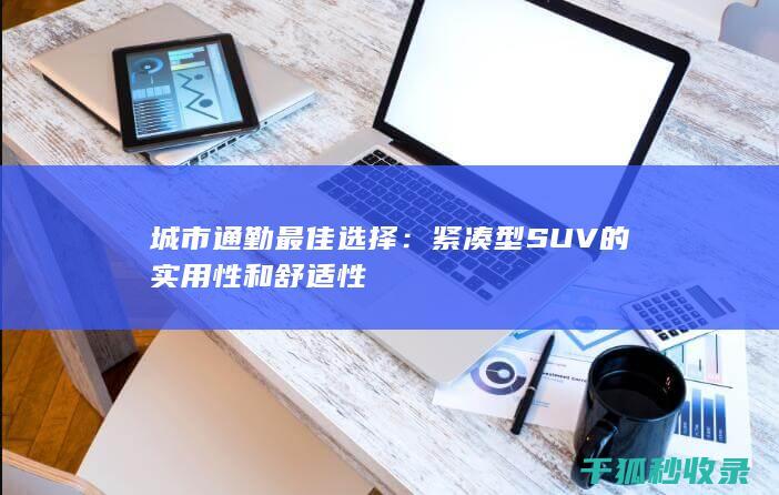 城市通勤最佳选择：紧凑型SUV的实用性和舒适性