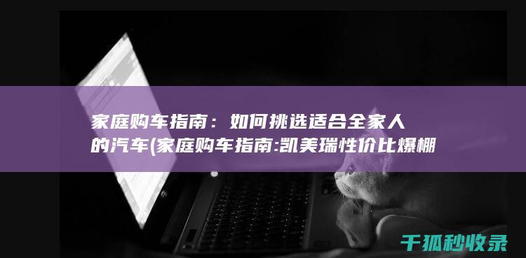家庭购车指南：如何挑选适合全家人的汽车 (家庭购车指南:凯美瑞性价比爆棚,时尚与实用兼顾!)