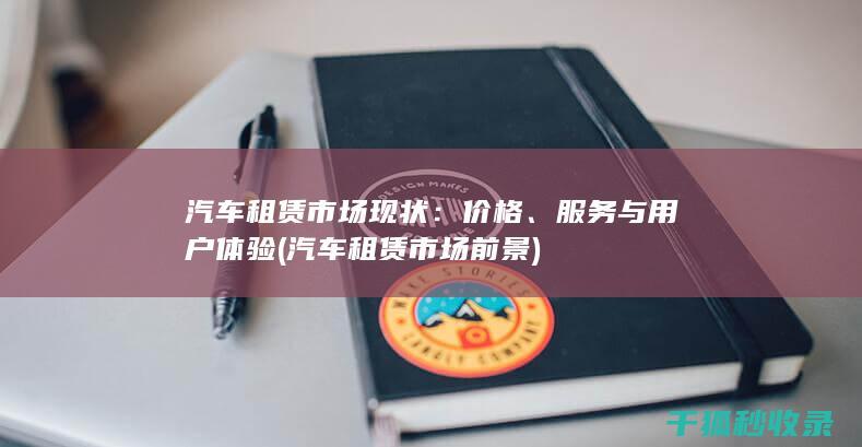汽车租赁市场现状：价格、服务与用户体验 (汽车租赁市场前景)