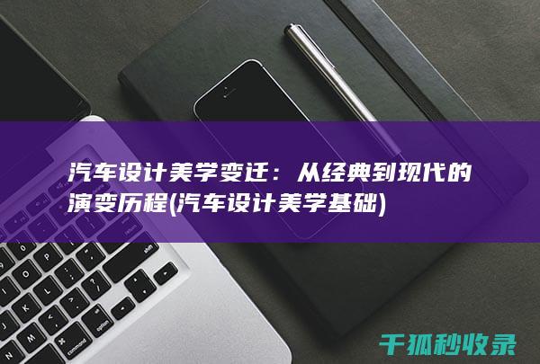 汽车设计美学变迁：从经典到现代的演变历程 (汽车设计美学基础)