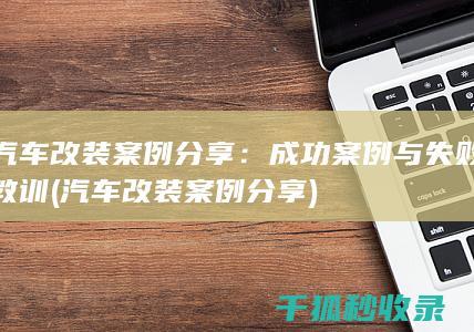 汽车改装案例分享：成功案例与失败教训 (汽车改装案例分享)