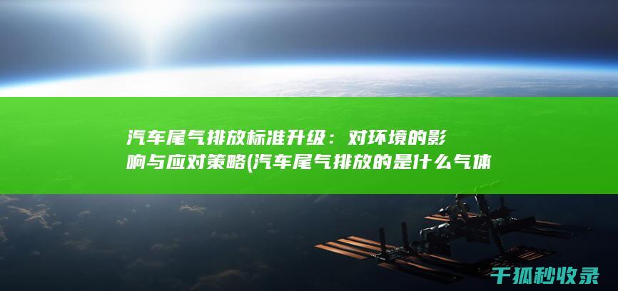 汽车尾气排放标准升级：对环境的影响与应对策略 (汽车尾气排放的是什么气体)