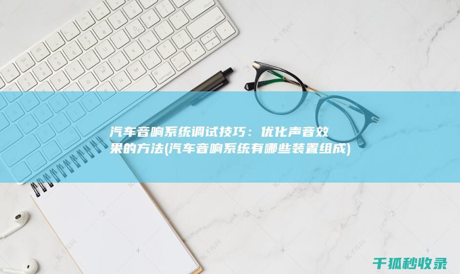 汽车音响系统调试技巧：优化声音效果的方法 (汽车音响系统有哪些装置组成)