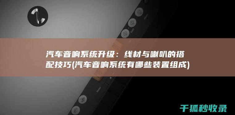 汽车音响系统升级：线材与喇叭的搭配技巧 (汽车音响系统有哪些装置组成)