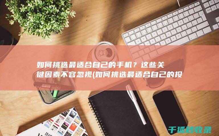 如何挑选最适合自己的手机？这些关键因素不容忽视 (如何挑选最适合自己的投资理财方式)