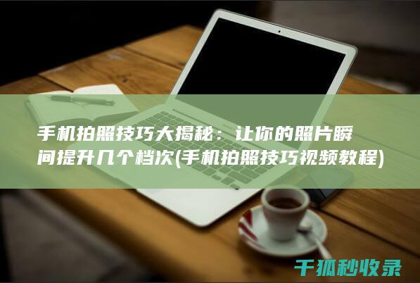 手机拍照技巧大揭秘：让你的照片瞬间提升几个档次 (手机拍照技巧视频教程)