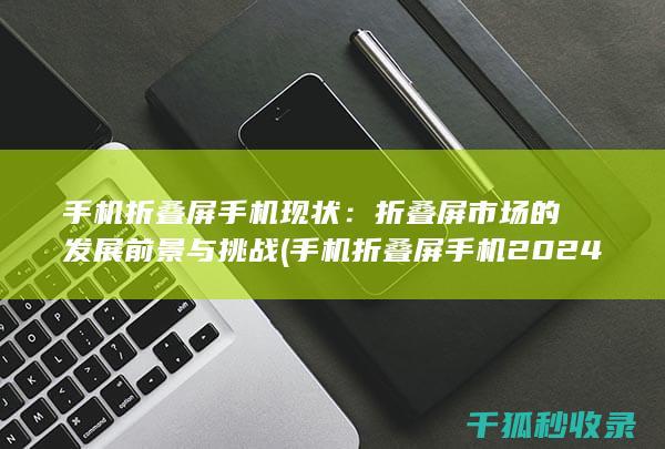 手机折叠屏手机现状：折叠屏市场的发展前景与挑战 (手机折叠屏手机2024新款)