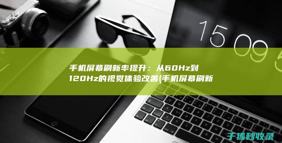 手机屏幕刷新率提升：从60Hz到120Hz的视觉体验改善 (手机屏幕刷新率什么意思?)