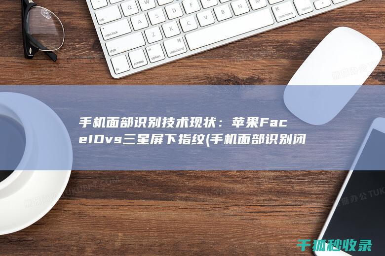 手机面部识别技术现状：苹果Face ID vs 三星屏下指纹 (手机面部识别闭着眼睛能打开吗)