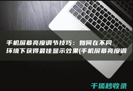 手机屏幕亮度调节技巧：如何在不同环境下获得最佳显示效果 (手机屏幕亮度调到最亮,怎么还暗,为什么)
