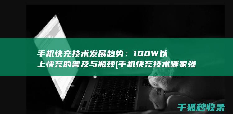 手机快充技术发展趋势：100W以上快充的普及与瓶颈 (手机快充技术哪家强)