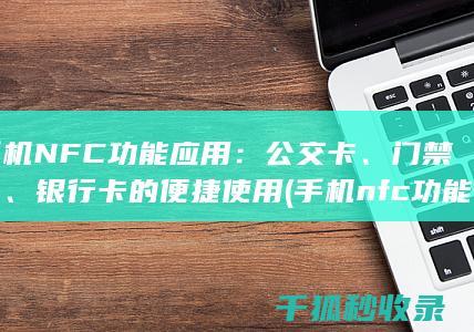 手机NFC功能应用：公交卡、门禁卡、银行卡的便捷使用 (手机nfc功能在哪里打开)