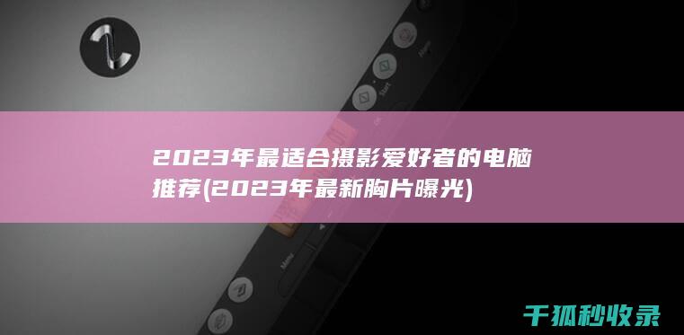 2023年最适合摄影爱好者的电脑推荐 (2023年最新胸片曝光)