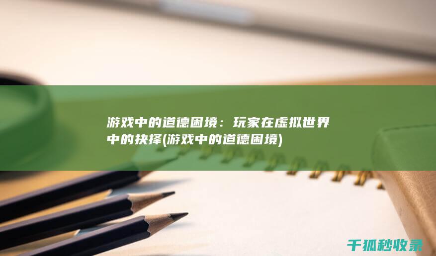游戏中的道德困境：玩家在虚拟世界中的抉择 (游戏中的道德困境)