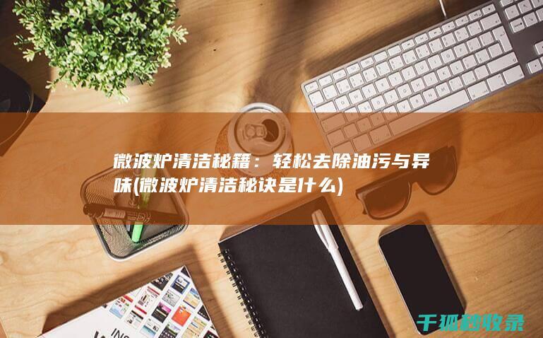 微波炉清洁秘籍：轻松去除油污与异味 (微波炉清洁秘诀是什么)
