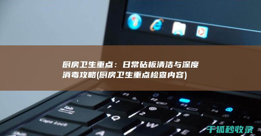 厨房卫生重点：日常砧板清洁与深度消毒攻略 (厨房卫生重点检查内容)