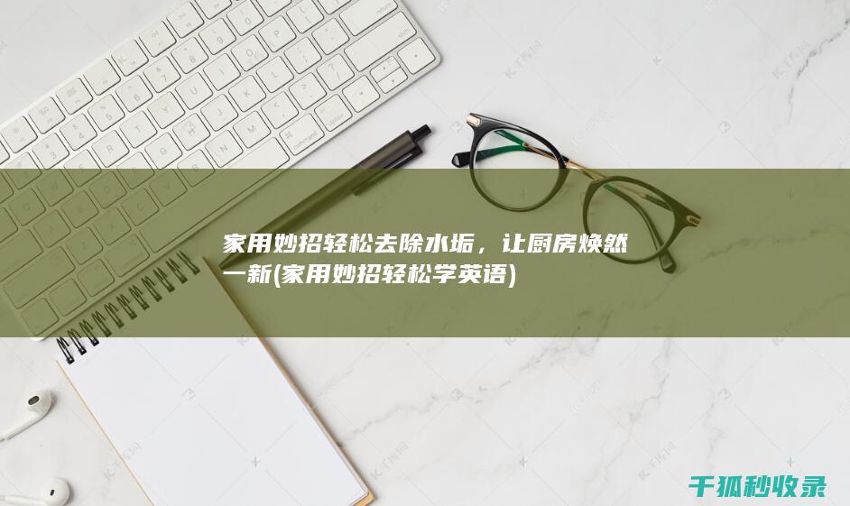家用妙招轻松去除水垢，让厨房焕然一新 (家用妙招轻松学英语)