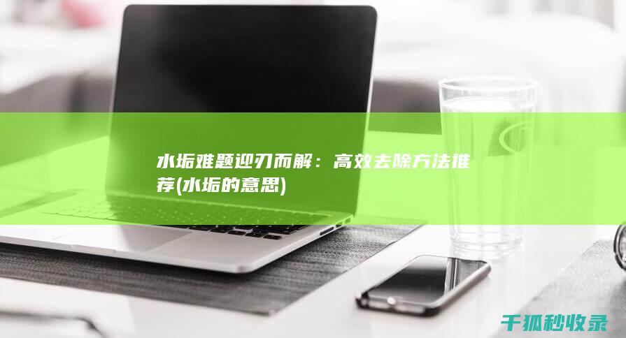 水垢难题迎刃而解：高效去除方法推荐 (水垢的意思)
