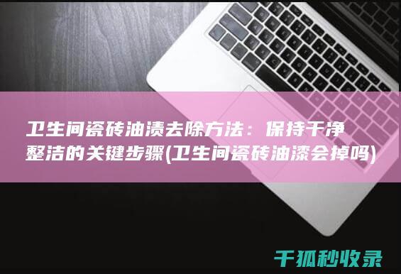 卫生间瓷砖油渍去除方法：保持干净整洁的关键步骤 (卫生间瓷砖油漆会掉吗)