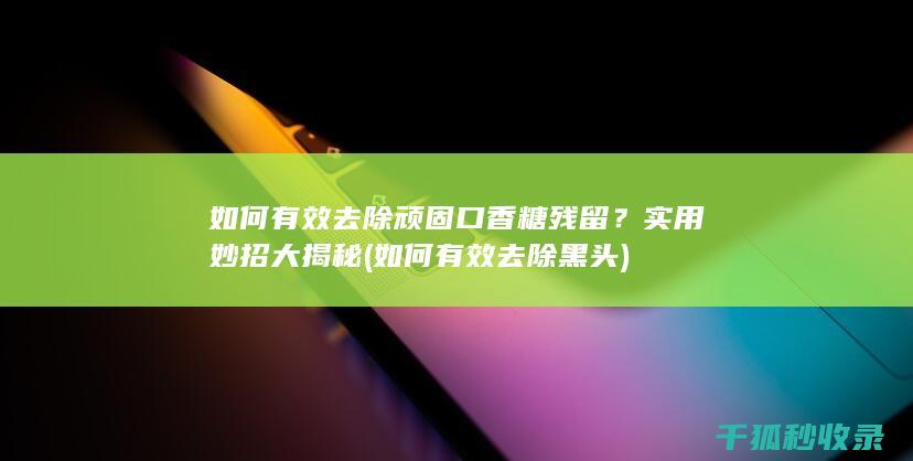 如何有效去除顽固口香糖残留？实用妙招大揭秘 (如何有效去除黑头)