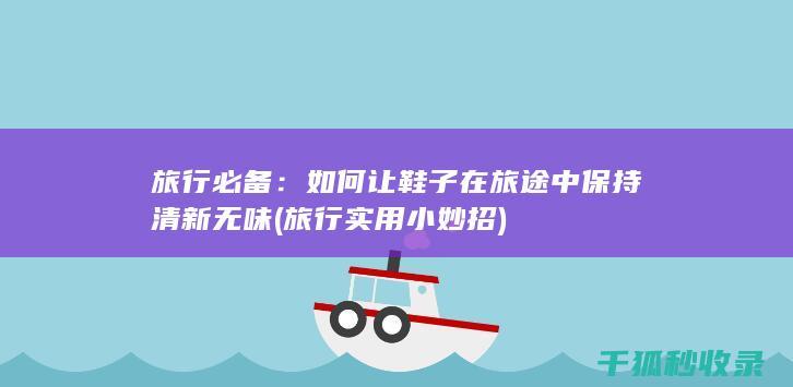 旅行必备：如何让鞋子在旅途中保持清新无味 (旅行实用小妙招)
