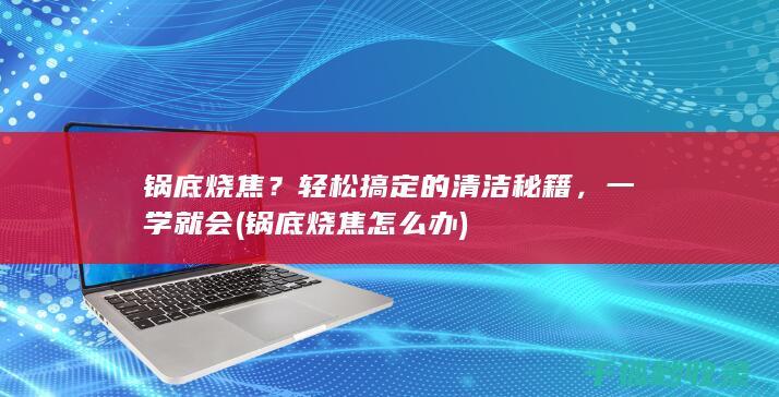 锅底烧焦？轻松搞定的清洁秘籍，一学就会 (锅底烧焦怎么办)